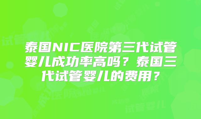 泰国NIC医院第三代试管婴儿成功率高吗?泰国三代试管婴儿的费用?