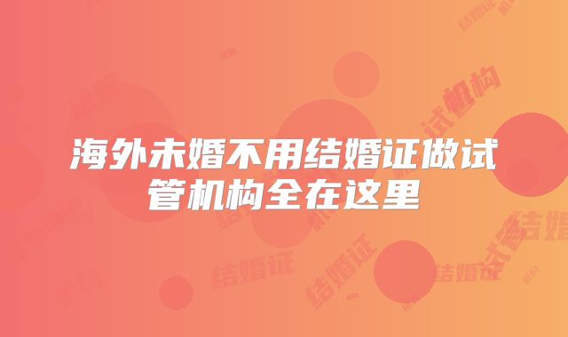 海外未婚不用结婚证做试管机构全在这里