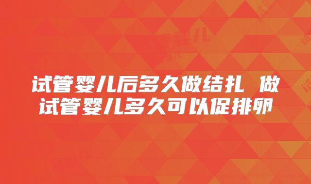 试管婴儿后多久做结扎 做试管婴儿多久可以促排卵