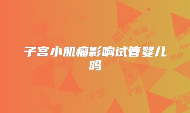 子宫小肌瘤影响试管婴儿吗