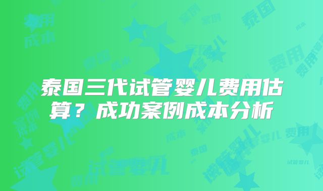 泰国三代试管婴儿费用估算？成功案例成本分析