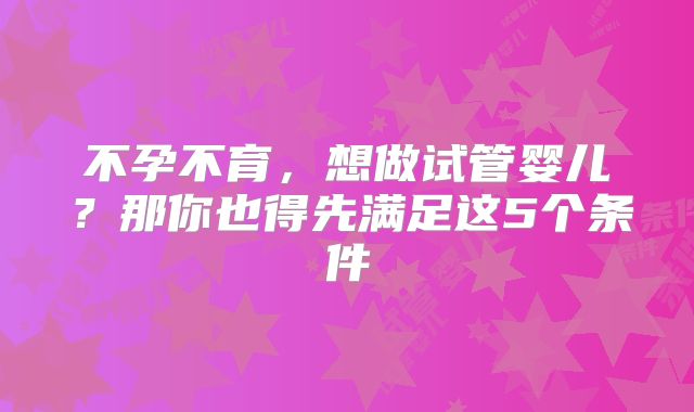 不孕不育,想做试管婴儿?那你也得先满足这5个条件