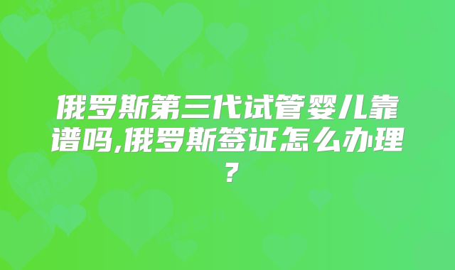 俄罗斯第三代试管婴儿靠谱吗,俄罗斯签证怎么办理？