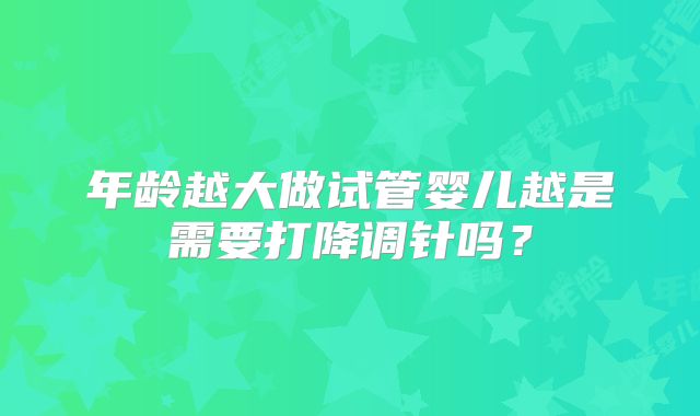 年龄越大做试管婴儿越是需要打降调针吗？