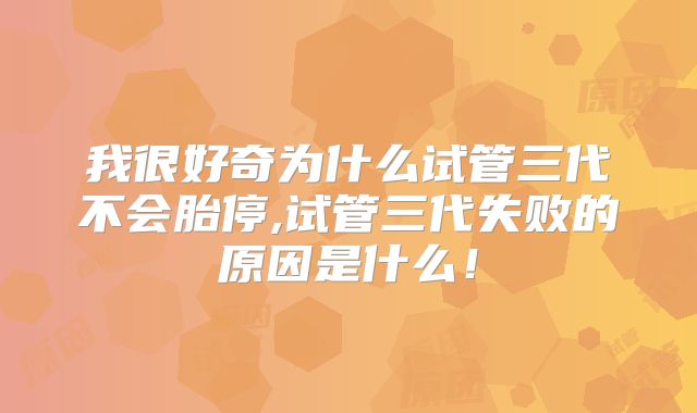 我很好奇为什么试管三代不会胎停,试管三代失败的原因是什么！