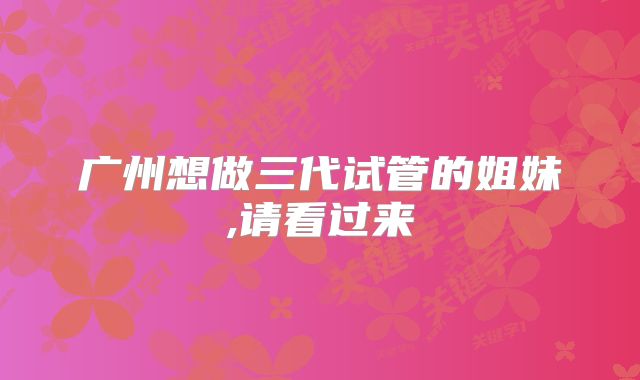广州想做三代试管的姐妹,请看过来