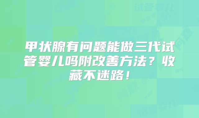 甲状腺有问题能做三代试管婴儿吗附改善方法？收藏不迷路！