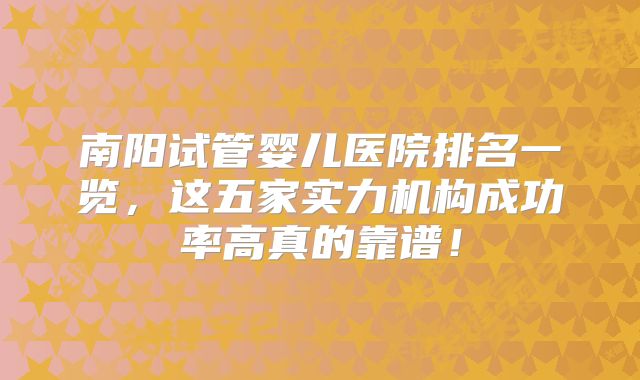 南阳试管婴儿医院排名一览,这五家实力机构成功率高真的靠谱!