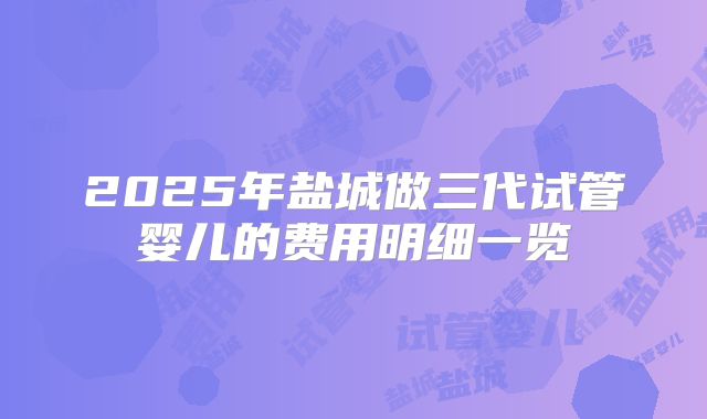 2025年盐城做三代试管婴儿的费用明细一览