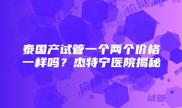 泰国产试管一个两个价格一样吗？杰特宁医院揭秘