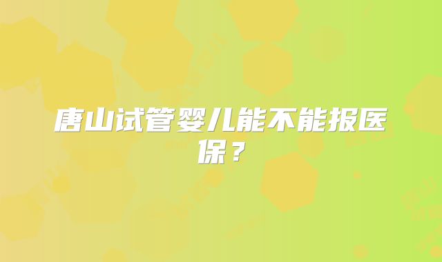 唐山试管婴儿能不能报医保？