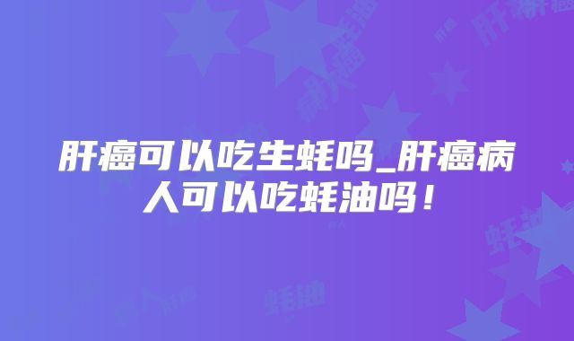 肝癌可以吃生蚝吗_肝癌病人可以吃蚝油吗!