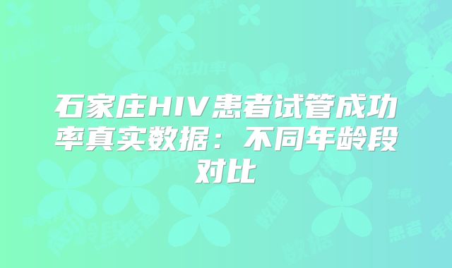 石家庄HIV患者试管成功率真实数据：不同年龄段对比