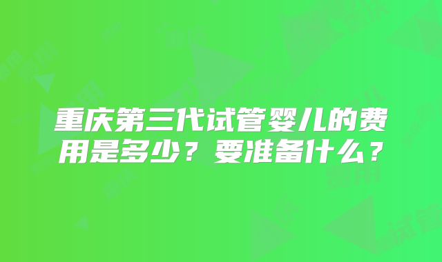 重庆第三代试管婴儿的费用是多少？要准备什么？
