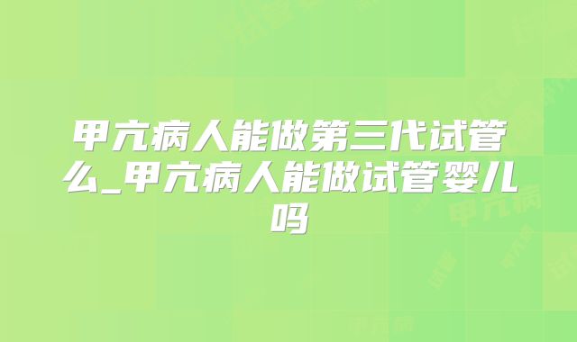 甲亢病人能做第三代试管么_甲亢病人能做试管婴儿吗