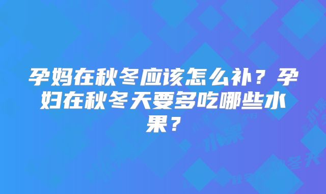 孕妈在秋冬应该怎么补?孕妇在秋冬天要多吃哪些水果?