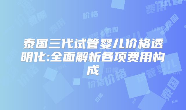 泰国三代试管婴儿价格透明化:全面解析各项费用构成