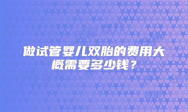 做试管婴儿双胎的费用大概需要多少钱？