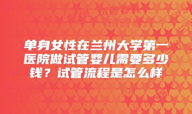 单身女性在兰州大学第一医院做试管婴儿需要多少钱?试管流程是怎么样