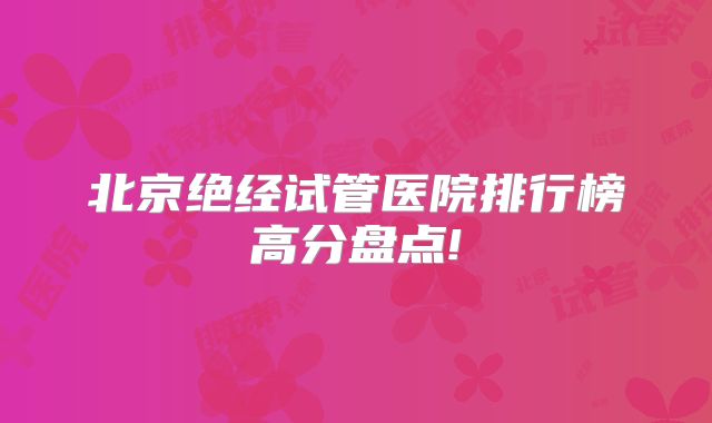 北京绝经试管医院排行榜高分盘点!