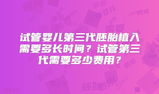 试管婴儿第三代胚胎植入需要多长时间?试管第三代需要多少费用?