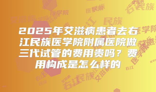 2025年艾滋病患者去右江民族医学院附属医院做三代试管的费用贵吗？费用构成是怎么样的