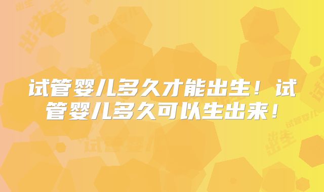 试管婴儿多久才能出生!试管婴儿多久可以生出来!