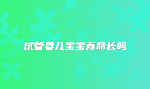 试管婴儿宝宝寿命长吗