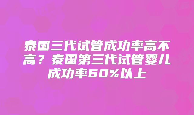 泰国三代试管成功率高不高？泰国第三代试管婴儿成功率60%以上