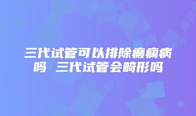 三代试管可以排除癫痫病吗 三代试管会畸形吗