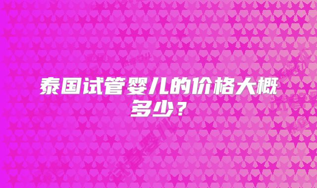 泰国试管婴儿的价格大概多少?