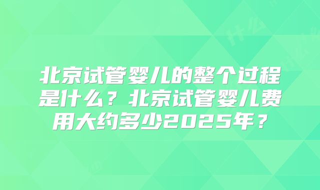 北京试管婴儿的整个过程是什么？北京试管婴儿费用大约多少2025年？