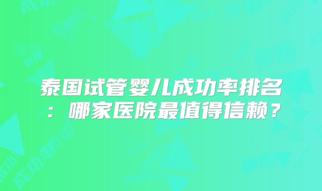 泰国试管婴儿成功率排名:哪家医院最值得信赖?