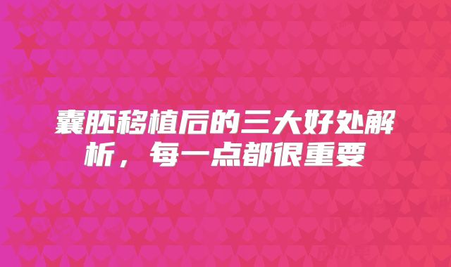 囊胚移植后的三大好处解析，每一点都很重要
