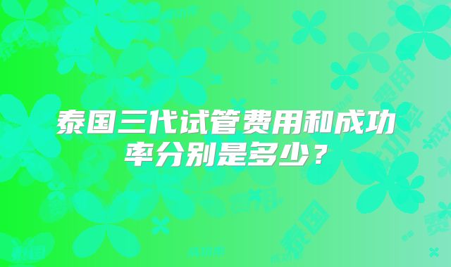 泰国三代试管费用和成功率分别是多少？