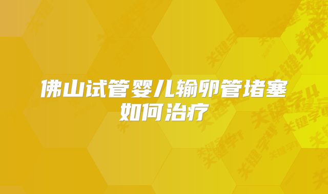 佛山试管婴儿输卵管堵塞如何治疗