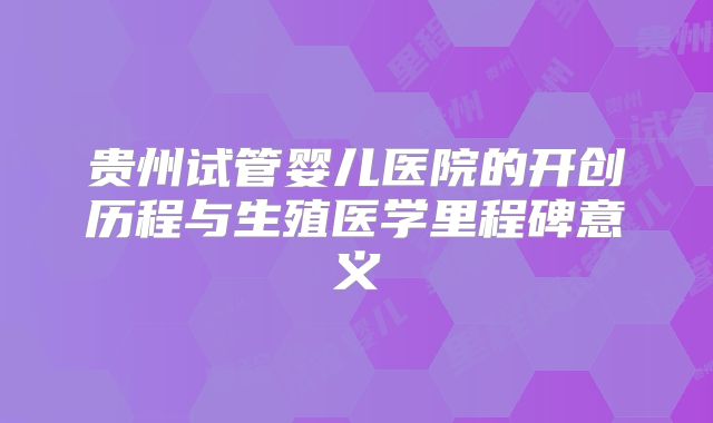 贵州试管婴儿医院的开创历程与生殖医学里程碑意义