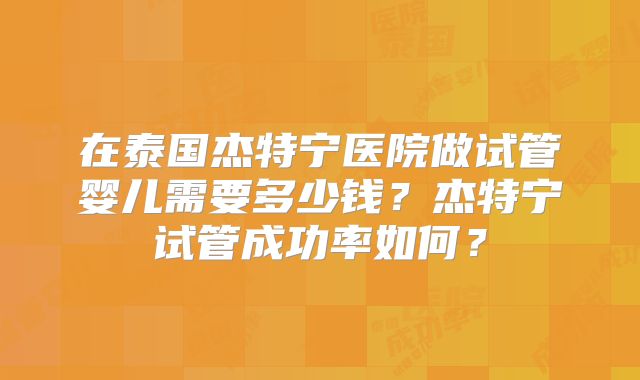 在泰国杰特宁医院做试管婴儿需要多少钱？杰特宁试管成功率如何？