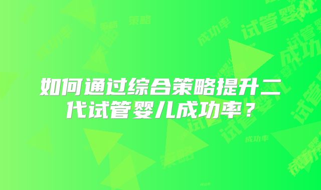 如何通过综合策略提升二代试管婴儿成功率？