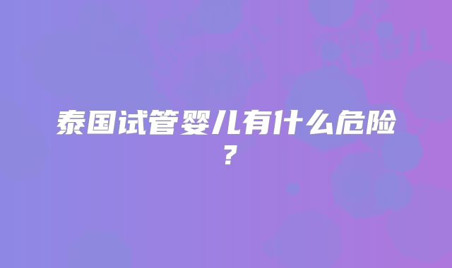 泰国试管婴儿有什么危险？