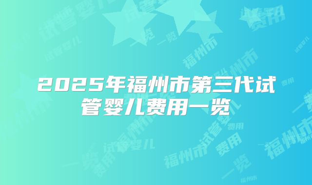2025年福州市第三代试管婴儿费用一览