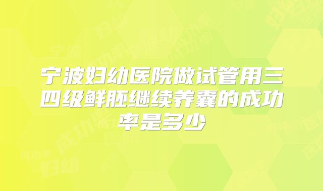 宁波妇幼医院做试管用三四级鲜胚继续养囊的成功率是多少