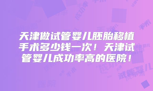 天津做试管婴儿胚胎移植手术多少钱一次！天津试管婴儿成功率高的医院！
