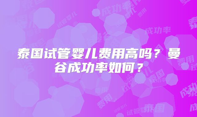 泰国试管婴儿费用高吗？曼谷成功率如何？
