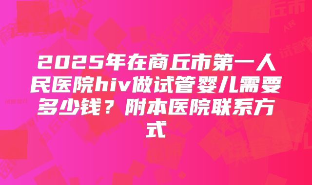 2025年在商丘市第一人民医院hiv做试管婴儿需要多少钱？附本医院联系方式
