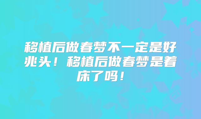 移植后做春梦不一定是好兆头！移植后做春梦是着床了吗！