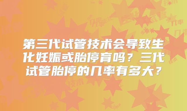 第三代试管技术会导致生化妊娠或胎停育吗？三代试管胎停的几率有多大？