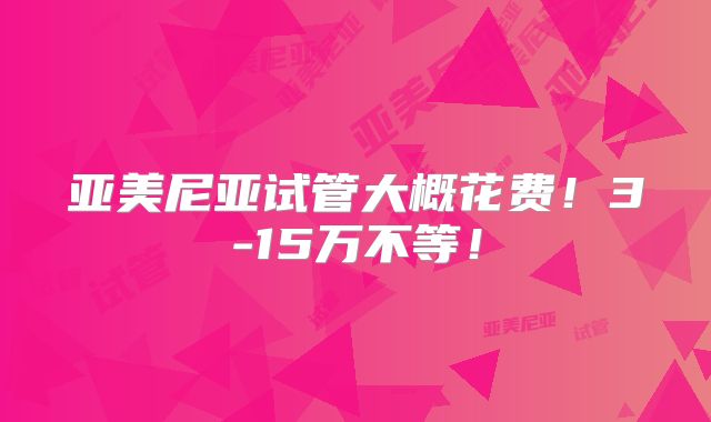 亚美尼亚试管大概花费！3-15万不等！
