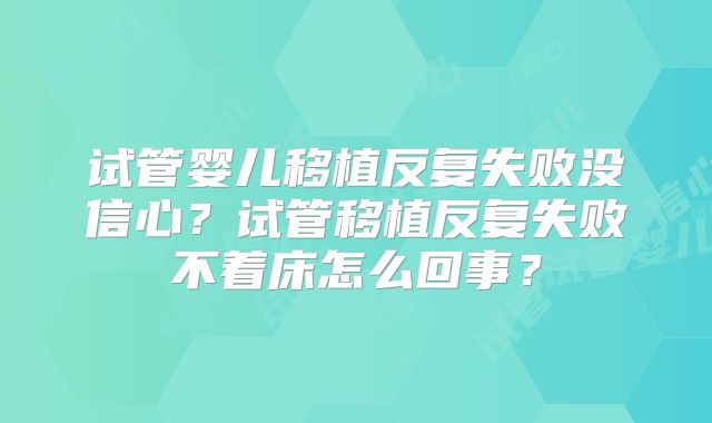 试管婴儿移植反复失败没信心？试管移植反复失败不着床怎么回事？
