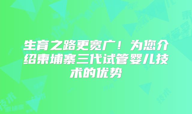 生育之路更宽广！为您介绍柬埔寨三代试管婴儿技术的优势